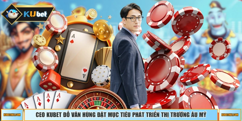 CEO KUBET Đỗ Văn Hùng đặt mục tiêu phát triển thị trường Âu Mỹ